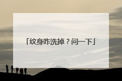 纹身咋洗掉？问一下