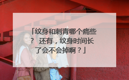 纹身和刺青哪个痛些？ 还有，纹身时间长了会不会掉啊？