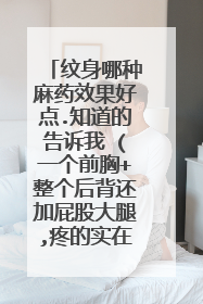 纹身哪种麻药效果好点.知道的告诉我 (一个前胸+整个后背还加屁股大腿,疼的实在是受不了了)