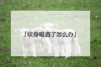 纹身喝酒了怎么办