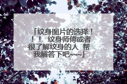 纹身图片的选择！！！ 纹身师傅或者很了解纹身的人 帮我解答下吧~~~