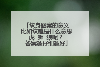 纹身图案的意义 比如纹雕是什么意思 虎 狮 狼呢？ 答案越仔细越好