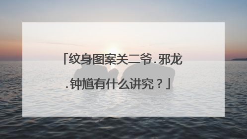 纹身图案关二爷.邪龙.钟馗有什么讲究？