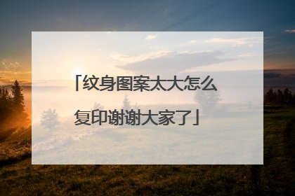 纹身图案太大怎么复印谢谢大家了