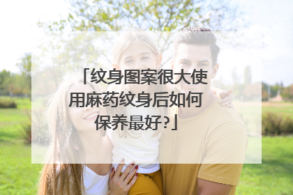 纹身图案很大使用麻药纹身后如何保养最好?