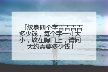 纹身四个字吉吉吉吉多少钱，每个字一寸大小，纹在胸口上，请问大约需要多少钱