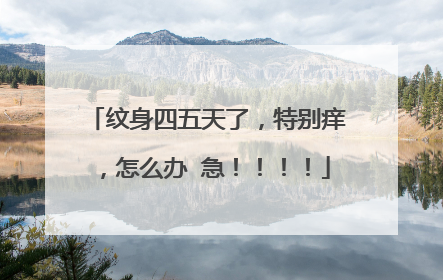 纹身四五天了，特别痒，怎么办 急！！！！