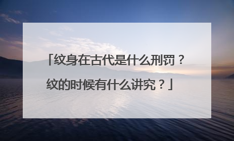 纹身在古代是什么刑罚？纹的时候有什么讲究？