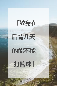 纹身在后背几天的能不能打篮球