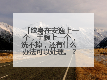 纹身在安逸上一个,手腕上一个,洗不掉,还有什么办法可以处理。?有疤都无所谓