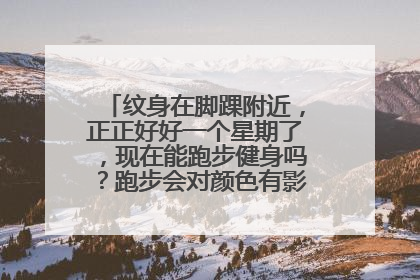 纹身在脚踝附近，正正好好一个星期了，现在能跑步健身吗？跑步会对颜色有影响吗，痒都不敢抓