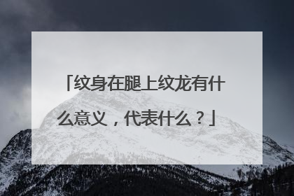 纹身在腿上纹龙有什么意义，代表什么？