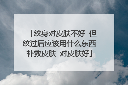 纹身对皮肤不好 但纹过后应该用什么东西补救皮肤 对皮肤好