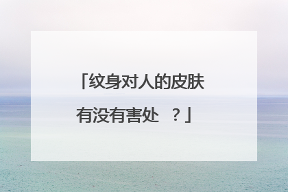 纹身对人的皮肤有没有害处 ？