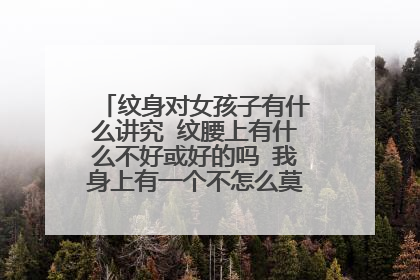 纹身对女孩子有什么讲究 纹腰上有什么不好或好的吗 我身上有一个不怎么莫像龙像蛇的纹身 对我有什么坏处吗