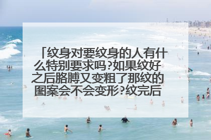 纹身对要纹身的人有什么特别要求吗?如果纹好之后胳膊又变粗了那纹的图案会不会变形?纹完后要特别处理吗?