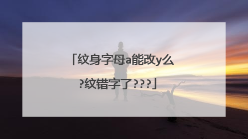 纹身字母a能改y么?纹错字了???