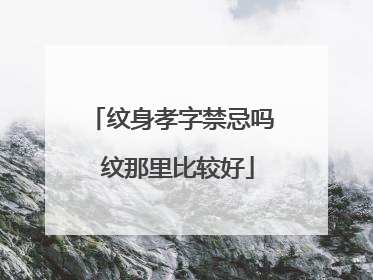 纹身孝字禁忌吗 纹那里比较好