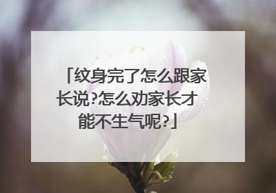 纹身完了怎么跟家长说?怎么劝家长才能不生气呢?