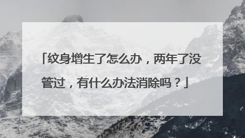 纹身增生了怎么办,两年了没管过,有什么办法消除吗?