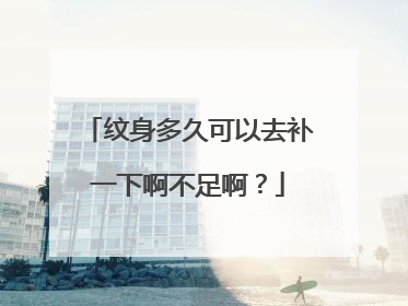 纹身多久可以去补一下啊不足啊？