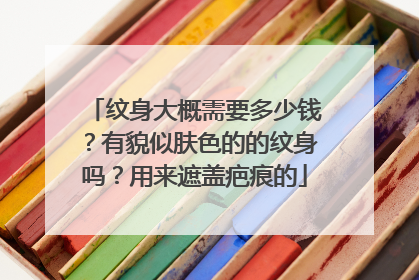 纹身大概需要多少钱？有貌似肤色的的纹身吗？用来遮盖疤痕的