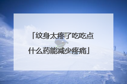 纹身太疼了吃吃点什么药能减少疼痛