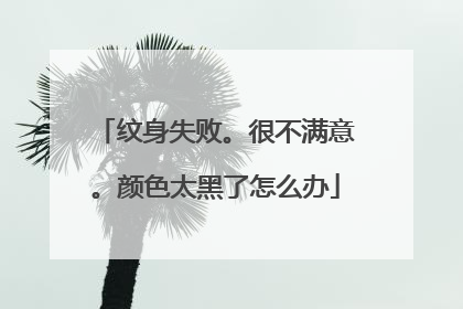 纹身失败。很不满意。颜色太黑了怎么办