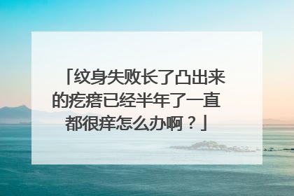 纹身失败长了凸出来的疙瘩已经半年了一直都很痒怎么办啊？