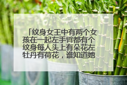 纹身女王中有两个女孩在一起左手臂都有个纹身每人头上有朵花左牡丹有荷花，谁知道她们手臂上纹的什么