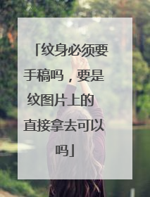 纹身必须要手稿吗，要是纹图片上的 直接拿去可以吗