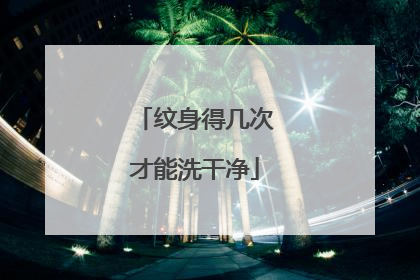纹身得几次才能洗干净