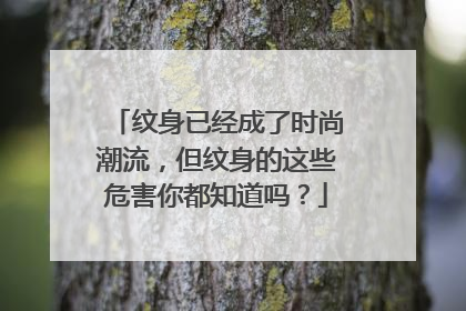 纹身已经成了时尚潮流，但纹身的这些危害你都知道吗？