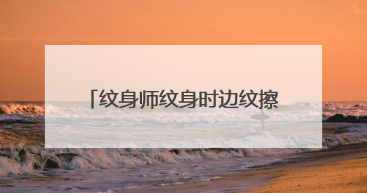 纹身师纹身时边纹擦纹身的液体是什么?