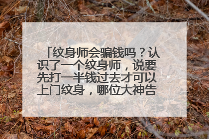 纹身师会骗钱吗？认识了一个纹身师，说要先打一半钱过去才可以上门纹身，哪位大神告诉我可不可信