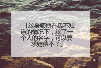 纹身师傅在我不知道的情况下，纹了一个人的名字，可以要求赔偿不？