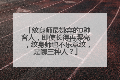 纹身师最嫌弃的3种客人,即使长得再漂亮,纹身师也不乐意纹,是哪三种人?