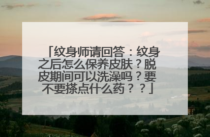 纹身师请回答：纹身之后怎么保养皮肤？脱皮期间可以洗澡吗？要不要搽点什么药？？