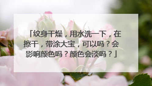 纹身干燥，用水洗一下，在擦干，带涂大宝，可以吗？会影响颜色吗？颜色会淡吗？