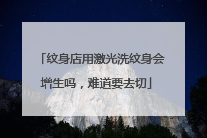 纹身店用激光洗纹身会增生吗，难道要去切