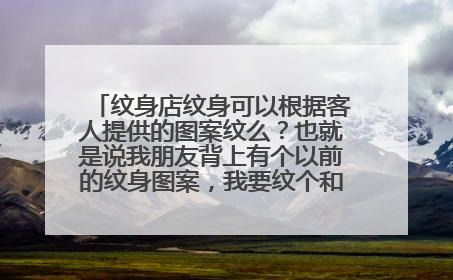 纹身店纹身可以根据客人提供的图案纹么？也就是说我朋友背上有个以前的纹身图案，我要纹个和他一样的，行么