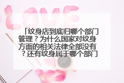 纹身店到底归哪个部门管理？为什么国家对纹身方面的相关法律全部没有？还有纹身属于哪个部门管理？为什么