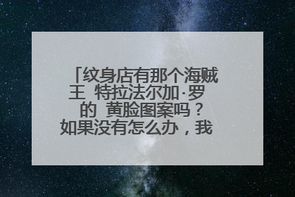 纹身店有那个海贼王 特拉法尔加·罗 的 黄脸图案吗？如果没有怎么办，我自己又不会画！