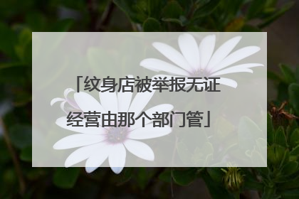 纹身店被举报无证经营由那个部门管