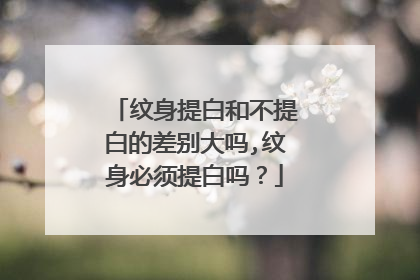 纹身提白和不提白的差别大吗,纹身必须提白吗？