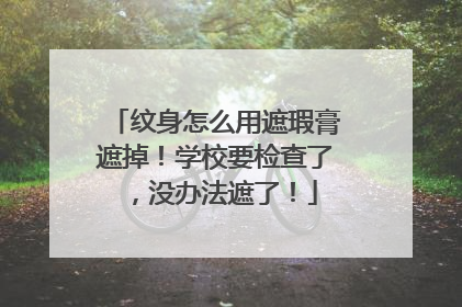 纹身怎么用遮瑕膏遮掉！学校要检查了，没办法遮了！
