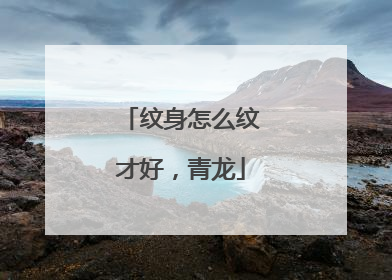 纹身怎么纹才好,青龙