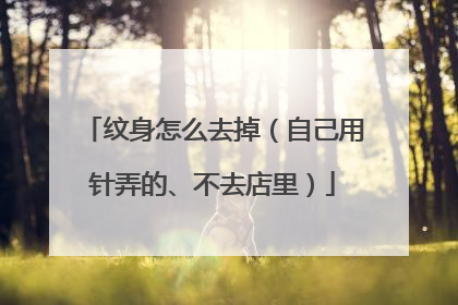 纹身怎么去掉(自己用针弄的、不去店里)