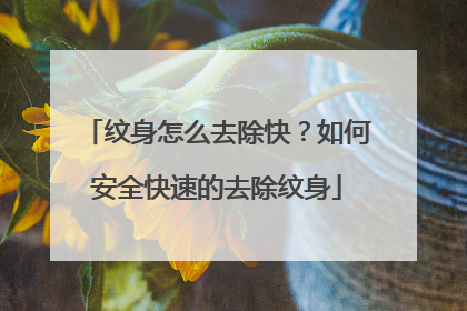 纹身怎么去除快？如何安全快速的去除纹身