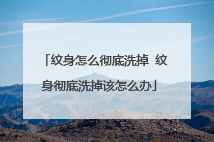 纹身怎么彻底洗掉 纹身彻底洗掉该怎么办